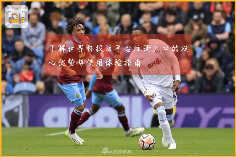 了解世界杯投注平台注册入口的核心优势与使用体验指南