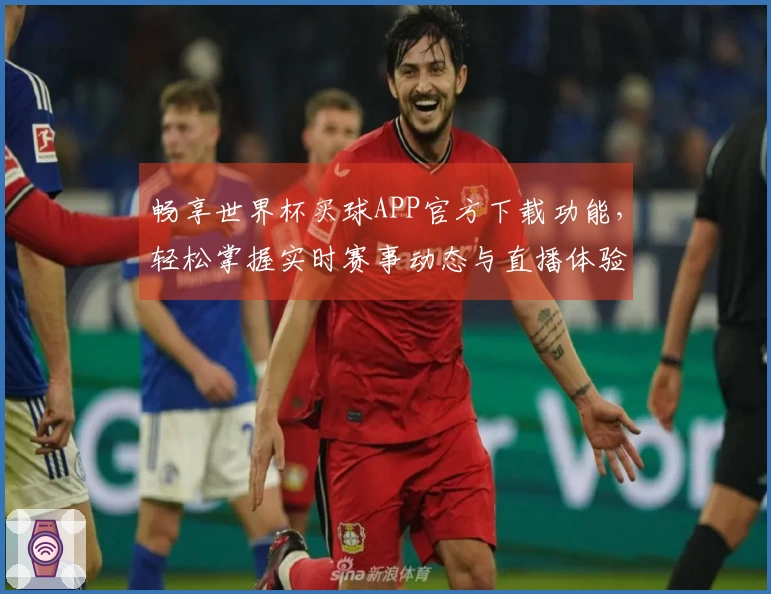 畅享世界杯买球APP官方下载功能，轻松掌握实时赛事动态与直播体验