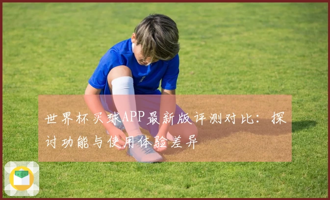 世界杯买球APP最新版评测对比：探讨功能与使用体验差异