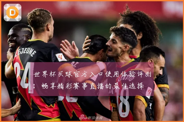 世界杯买球官方入口使用体验评测：畅享精彩赛事直播的最佳选择