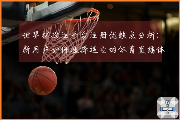 世界杯投注平台注册优缺点分析：新用户如何选择适合的体育直播体验