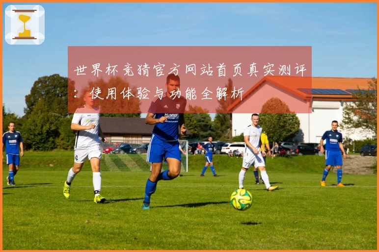 世界杯竞猜官方网站首页真实测评：使用体验与功能全解析